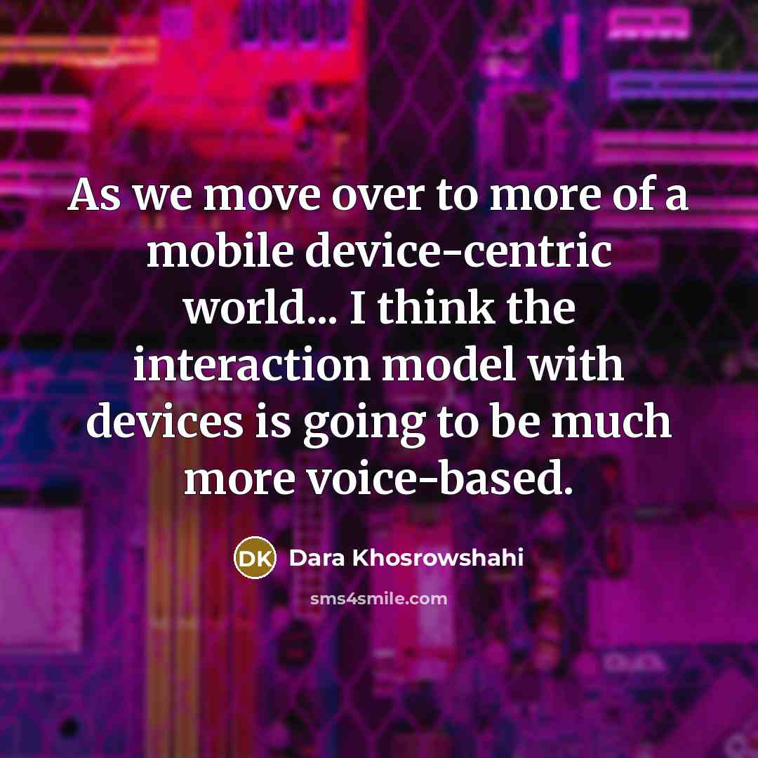 “As we move over to more of a mobile device-centric world... I think the interaction model with devices is going to be much more voice-based.” quote by Dara Khosrowshahi