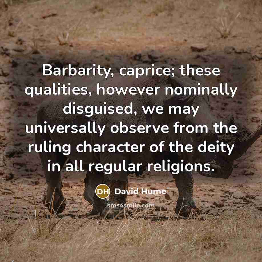 “Barbarity, caprice; these qualities, however nominally disguised, we may universally observe from the ruling character of the deity in all regular religions.” quote by David Hume
