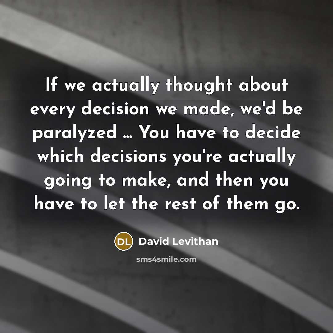 “If we actually thought about every decision we made, we'd be paralyzed ... You have to decide which decisions you're actually going to make, and then you have to let the rest of them go.” quote by David Levithan