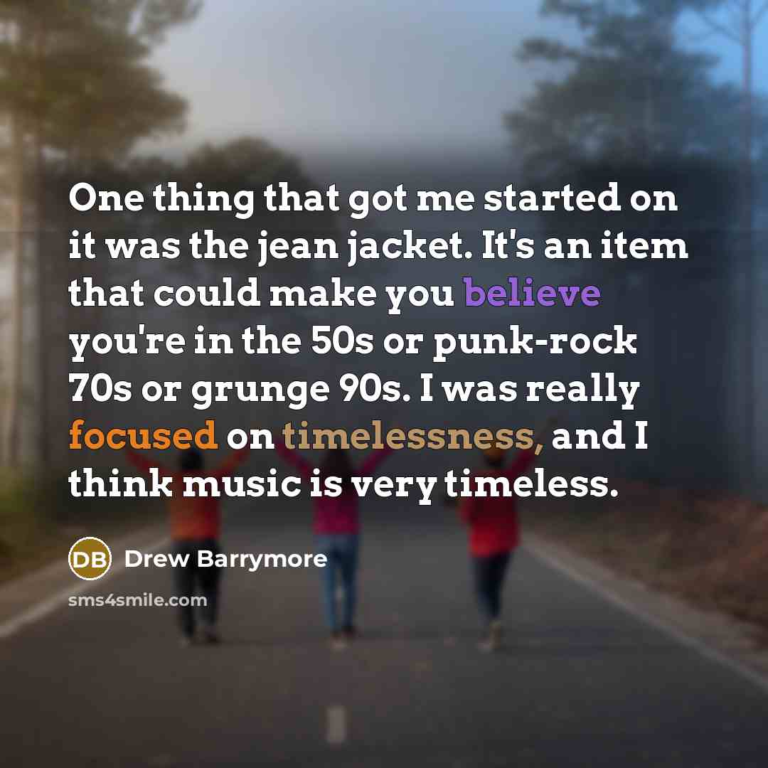 “One thing that got me started on it was the jean jacket. It's an item that could make you believe you're in the 50s or punk-rock 70s or grunge 90s. I was really focused on timelessness, and I think music is very timeless.” quote by Drew Barrymore