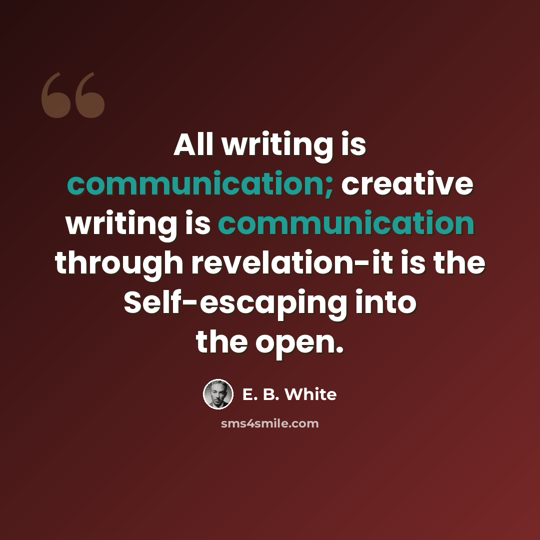 “All writing is communication; creative writing is communication through revelation-it is the Self-escaping into the open.” quote by E. B. White