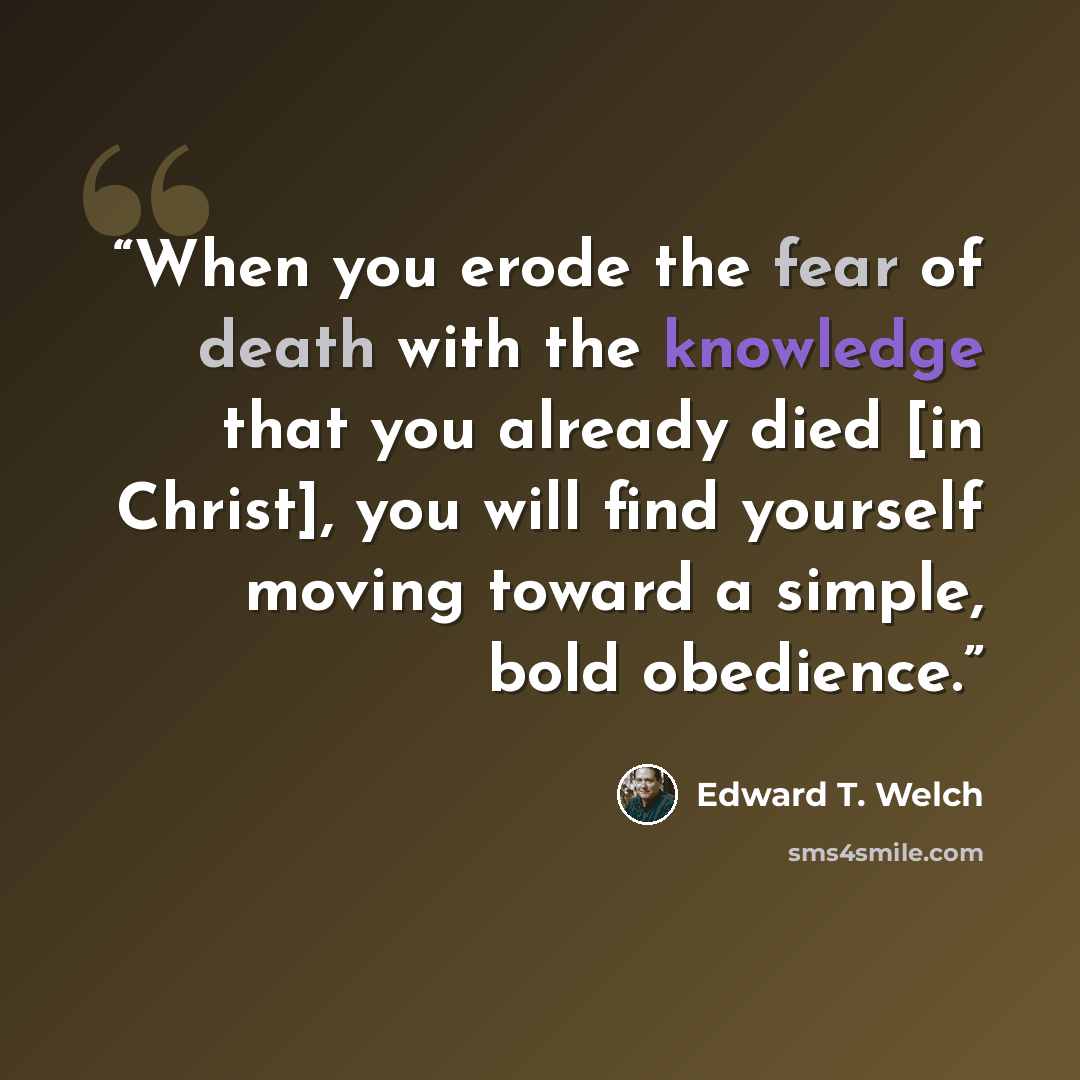 “When you erode the fear of death with the knowledge that you already died [in Christ], you will find yourself moving toward a simple, bold obedience.” quote by Edward T. Welch