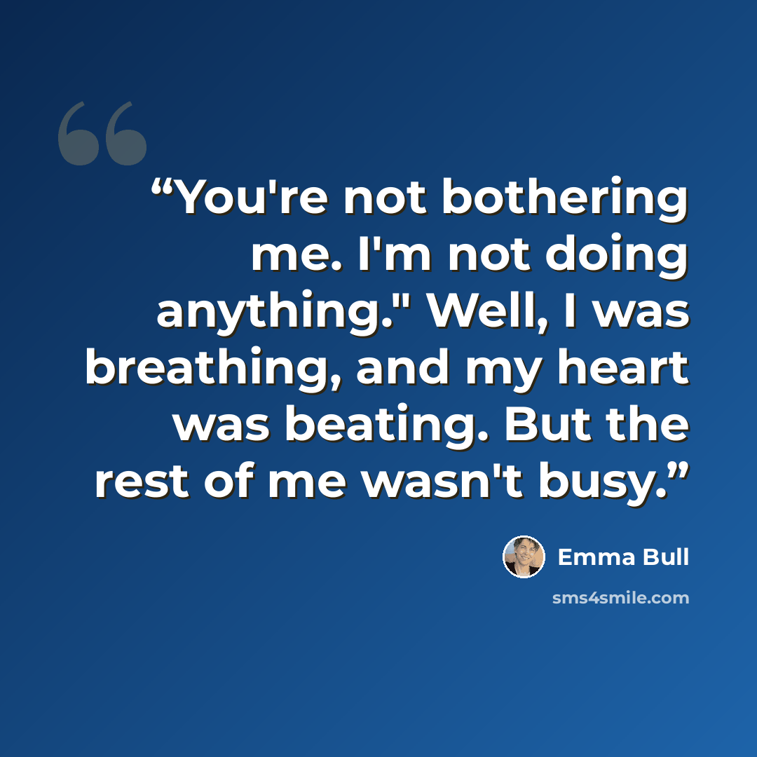 “You're not bothering me. I'm not doing anything." Well, I was breathing, and my heart was beating. But the rest of me wasn't busy.” quote by Emma Bull