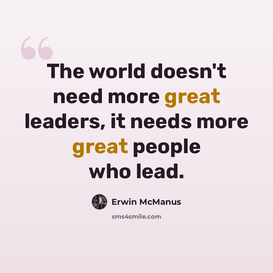 “The world doesn't need more great leaders, it needs more great people who lead.” quote by Erwin McManus