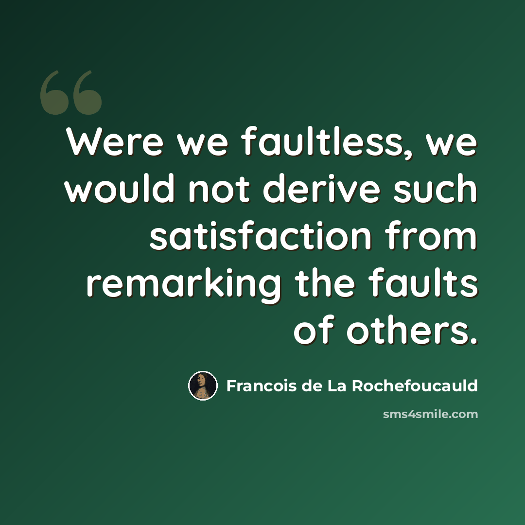 “Were we faultless, we would not derive such satisfaction from remarking the faults of others.” quote by Francois de La Rochefoucauld
