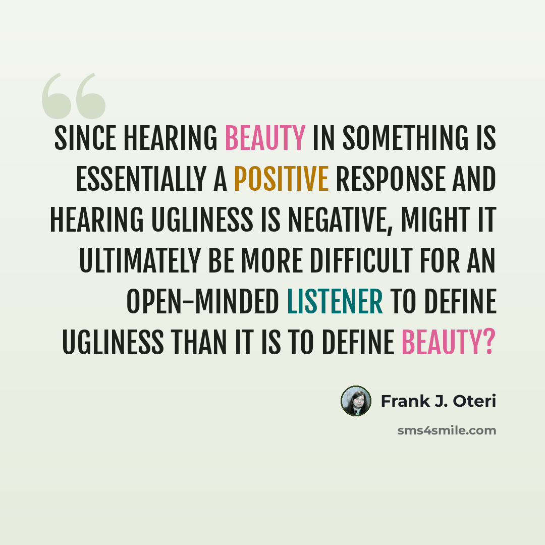 “Since hearing beauty in something is essentially a positive response and hearing ugliness is negative, might it ultimately be more difficult for an open-minded listener to define ugliness than it is to define beauty?” quote by Frank J. Oteri