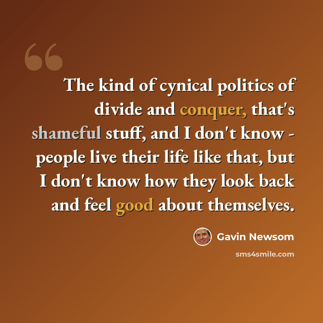 “The kind of cynical politics of divide and conquer, that's shameful stuff, and I don't know - people live their life like that, but I don't know how they look back and feel good about themselves.” quote by Gavin Newsom