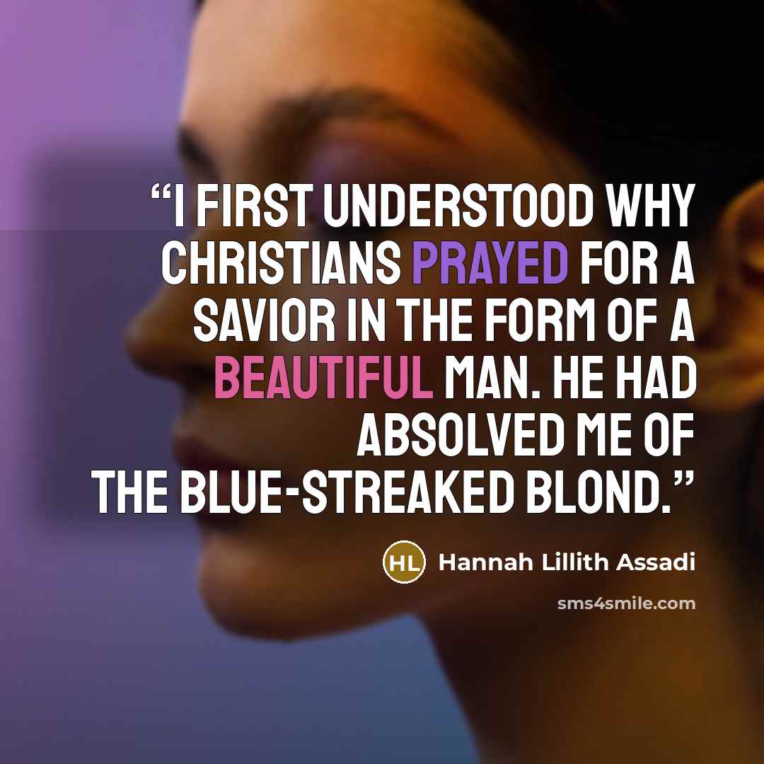 “I first understood why Christians prayed for a savior in the form of a beautiful man. He had absolved me of the blue-streaked blond.” quote by Hannah Lillith Assadi