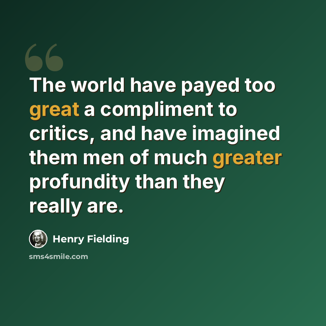 “The world have payed too great a compliment to critics, and have imagined them men of much greater profundity than they really are.” quote by Henry Fielding