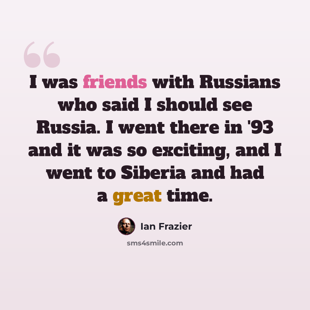 “I was friends with Russians who said I should see Russia. I went there in '93 and it was so exciting, and I went to Siberia and had a great time.” quote by Ian Frazier