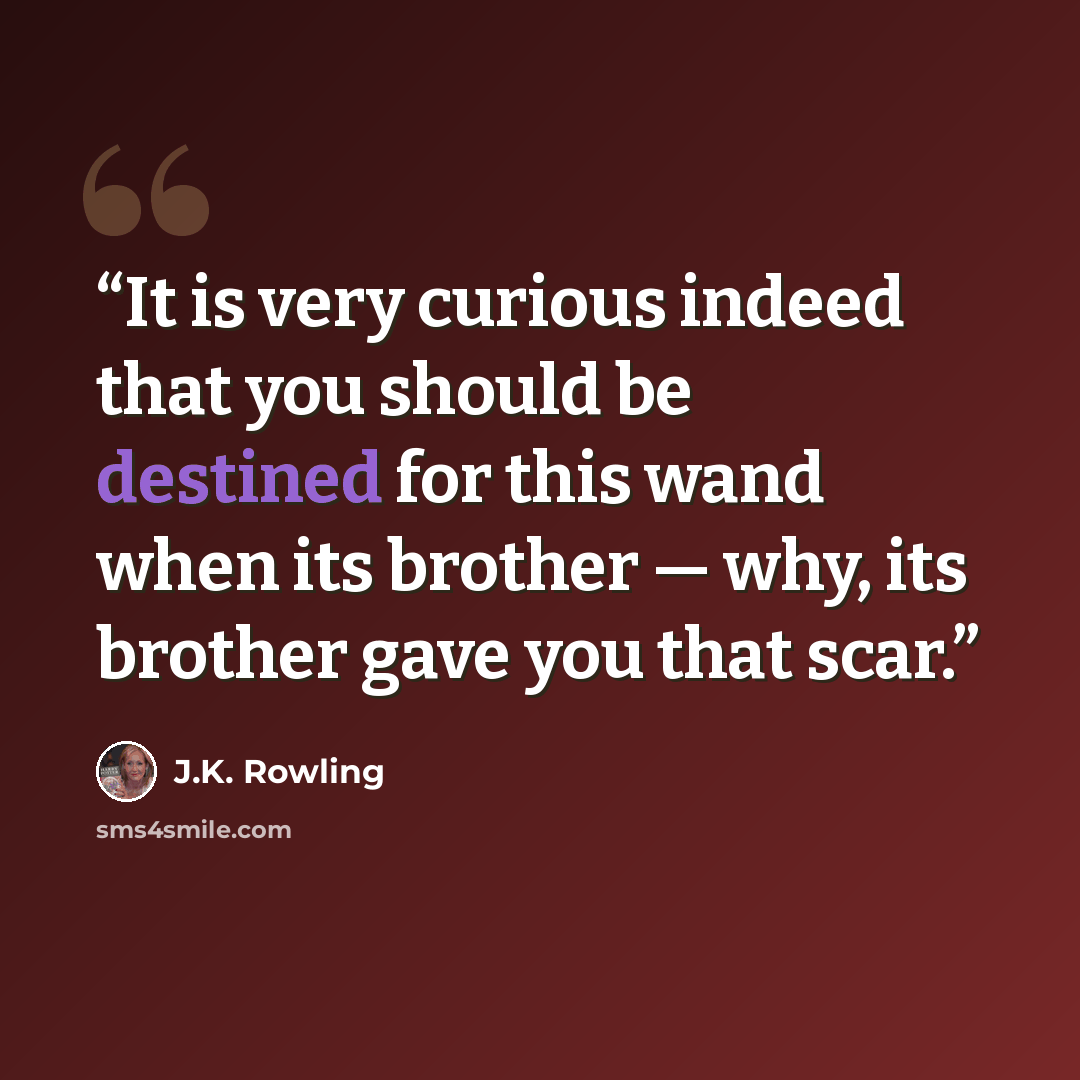 “It is very curious indeed that you should be destined for this wand when its brother — why, its brother gave you that scar.” quote by J.K. Rowling