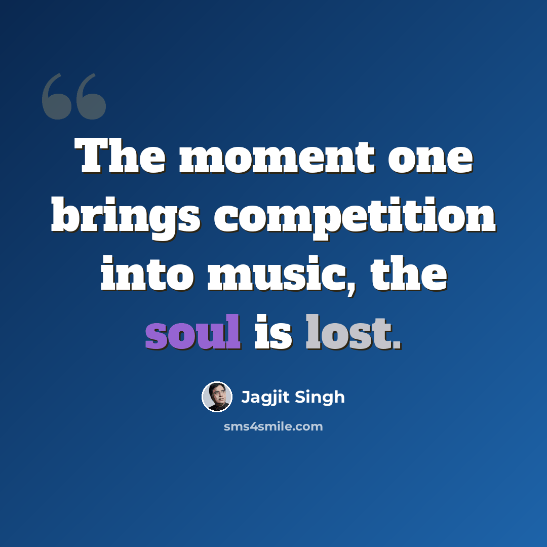 “The moment one brings competition into music, the soul is lost.” quote by Jagjit Singh