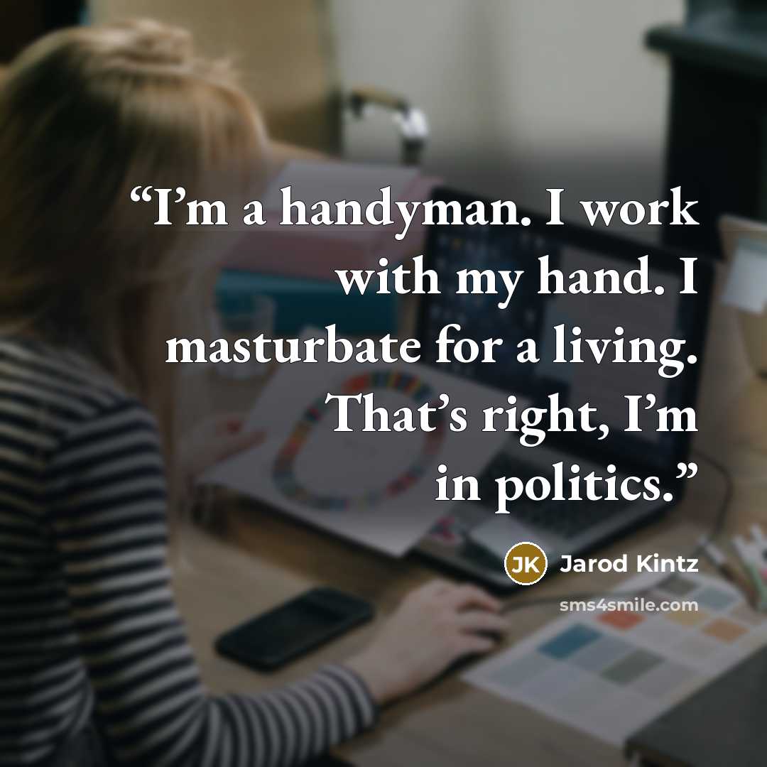 “I’m a handyman. I work with my hand. I masturbate for a living. That’s right, I’m in politics.” quote by Jarod Kintz