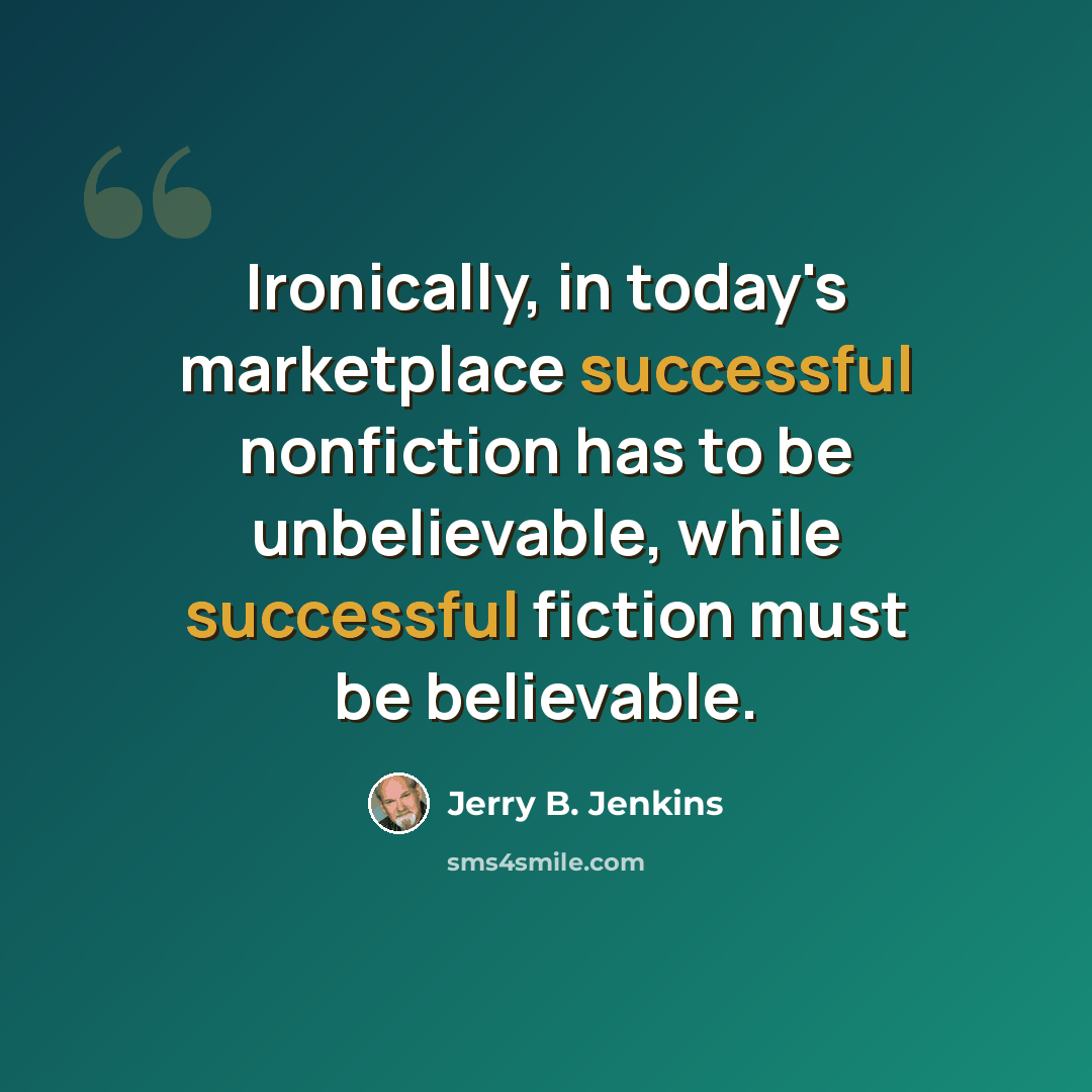 “Ironically, in today's marketplace successful nonfiction has to be unbelievable, while successful fiction must be believable.” quote by Jerry B. Jenkins