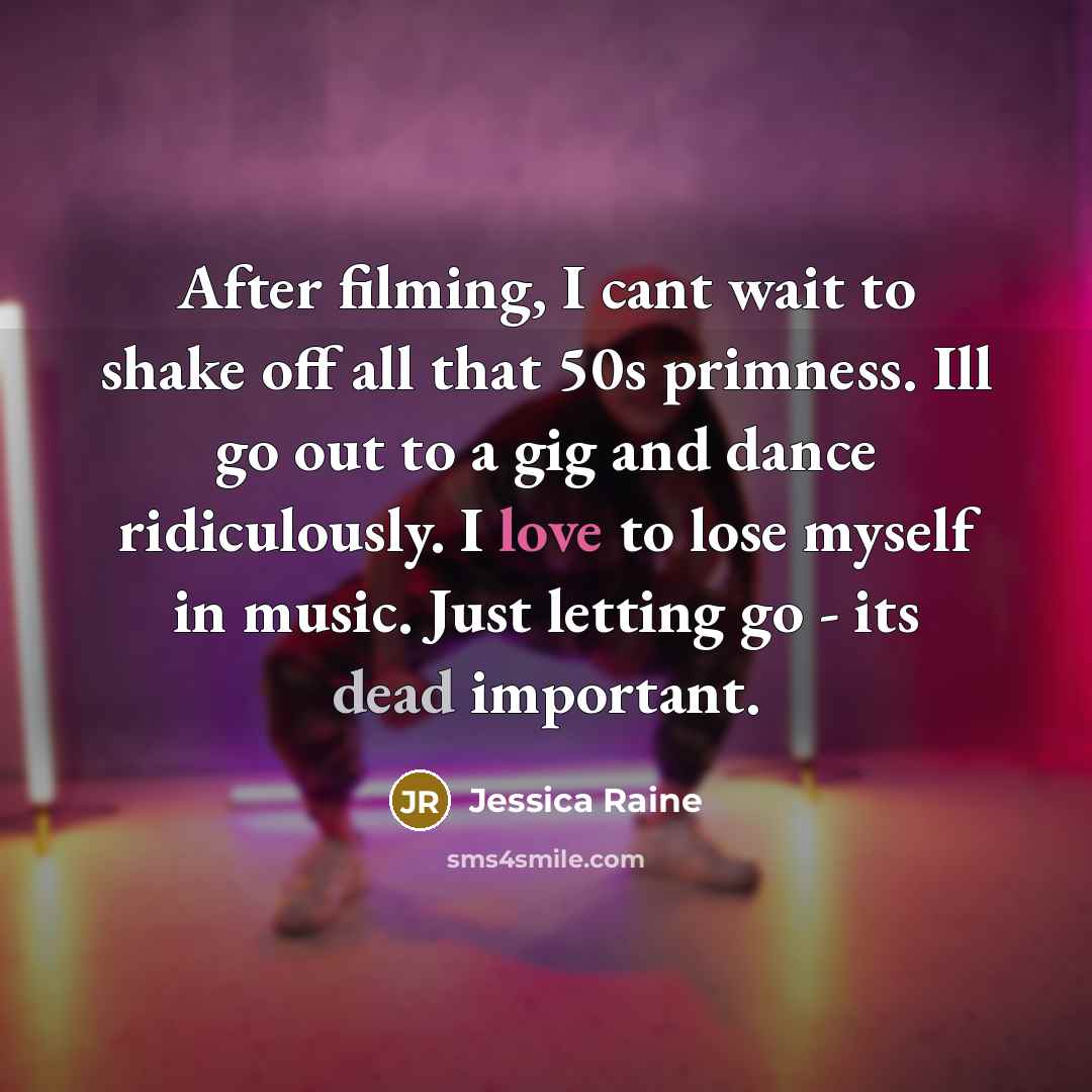“After filming, I cant wait to shake off all that 50s primness. Ill go out to a gig and dance ridiculously. I love to lose myself in music. Just letting go - its dead important.” quote by Jessica Raine