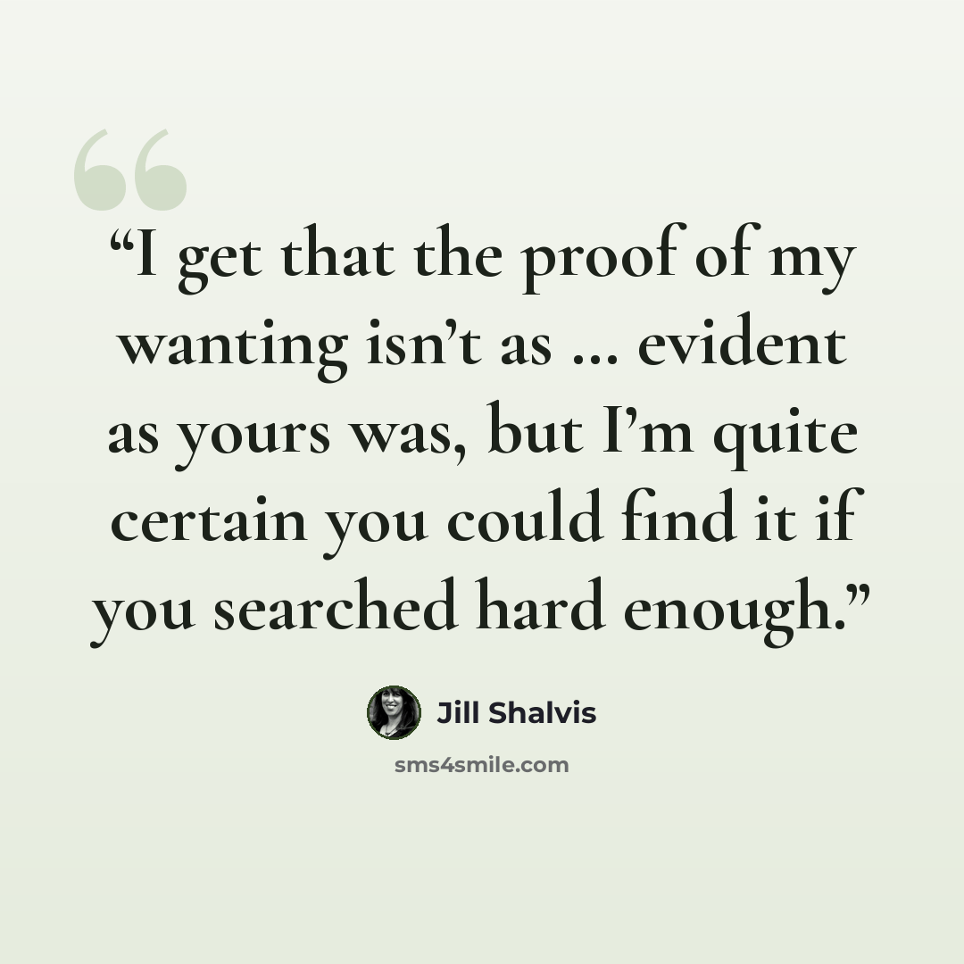 “I get that the proof of my wanting isn’t as … evident as yours was, but I’m quite certain you could find it if you searched hard enough.” quote by Jill Shalvis