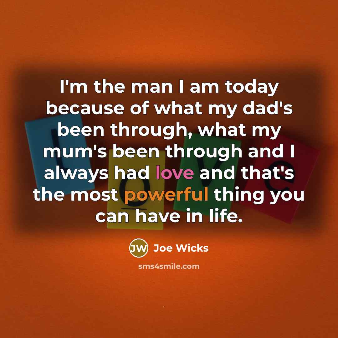“I'm the man I am today because of what my dad's been through, what my mum's been through and I always had love and that's the most powerful thing you can have in life.” quote by Joe Wicks