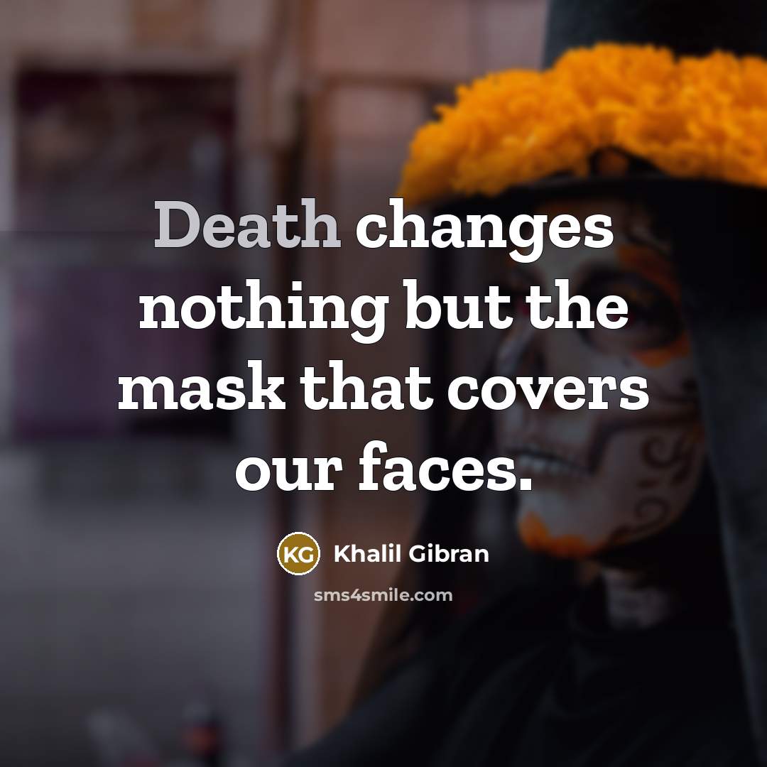“Death changes nothing but the mask that covers our faces.” quote by Khalil Gibran