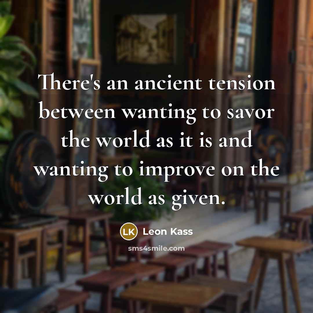 “There's an ancient tension between wanting to savor the world as it is and wanting to improve on the world as given.” quote by Leon Kass