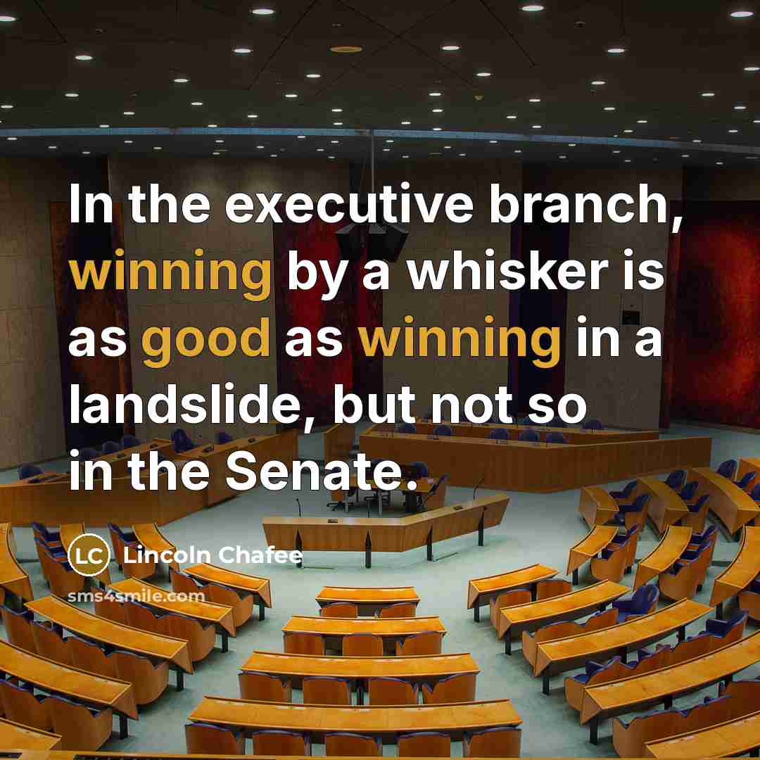 “In the executive branch, winning by a whisker is as good as winning in a landslide, but not so in the Senate.” quote by Lincoln Chafee