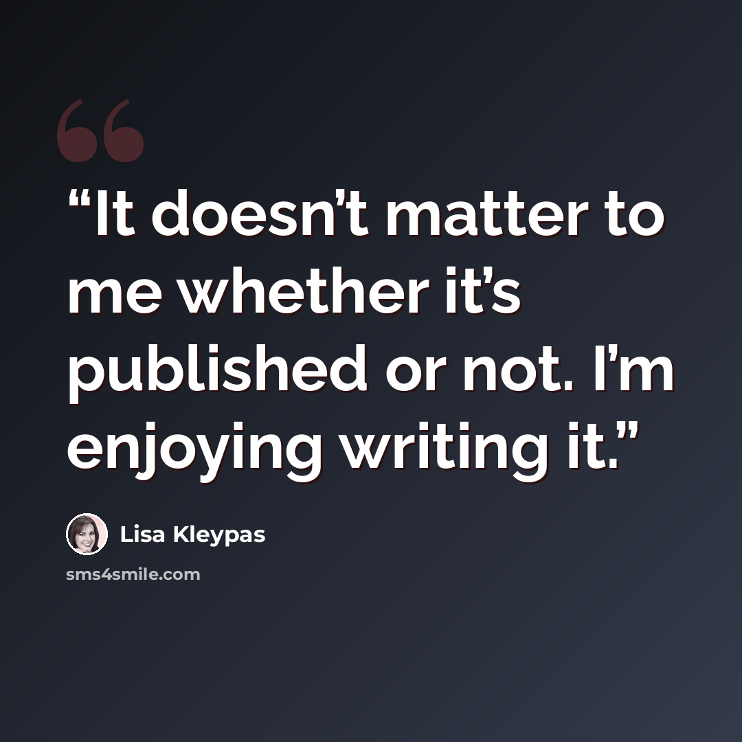 “It doesn’t matter to me whether it’s published or not. I’m enjoying writing it.” quote by Lisa Kleypas