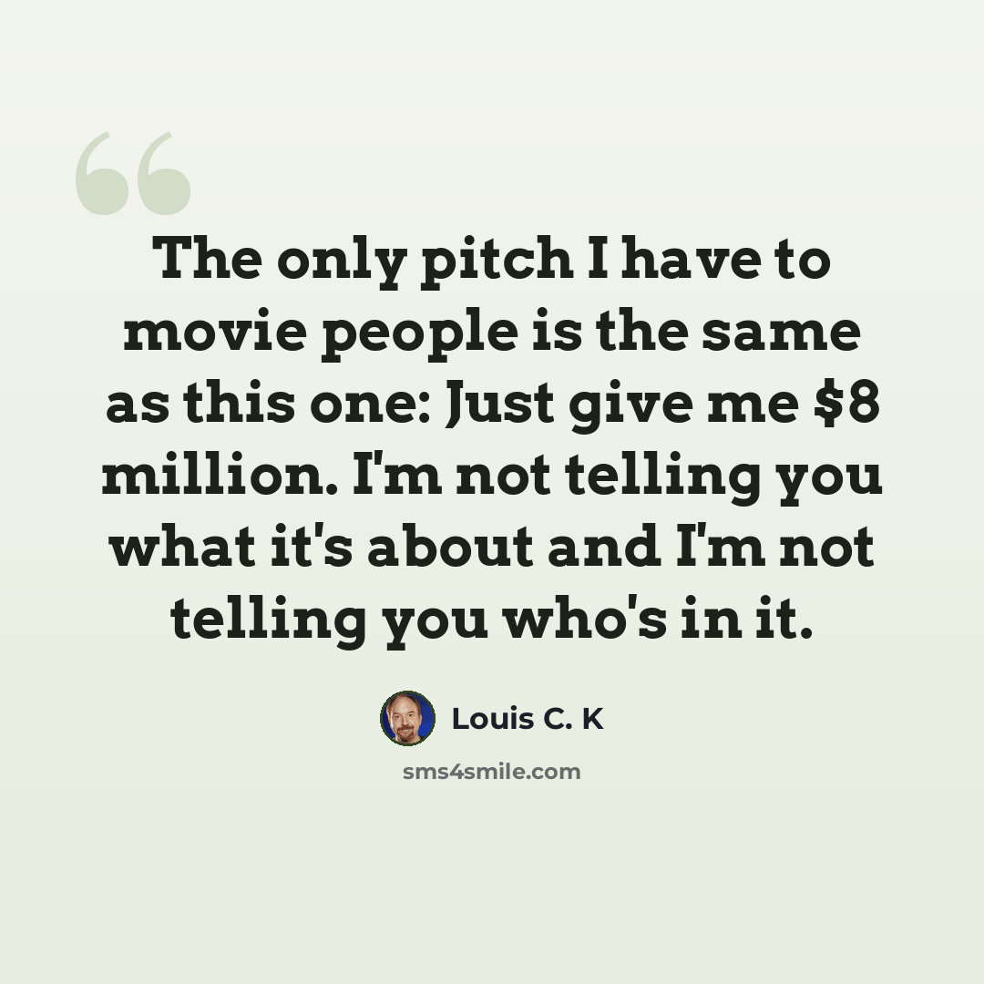 “The only pitch I have to movie people is the same as this one: Just give me $8 million. I'm not telling you what it's about and I'm not telling you who's in it.” quote by Louis C. K
