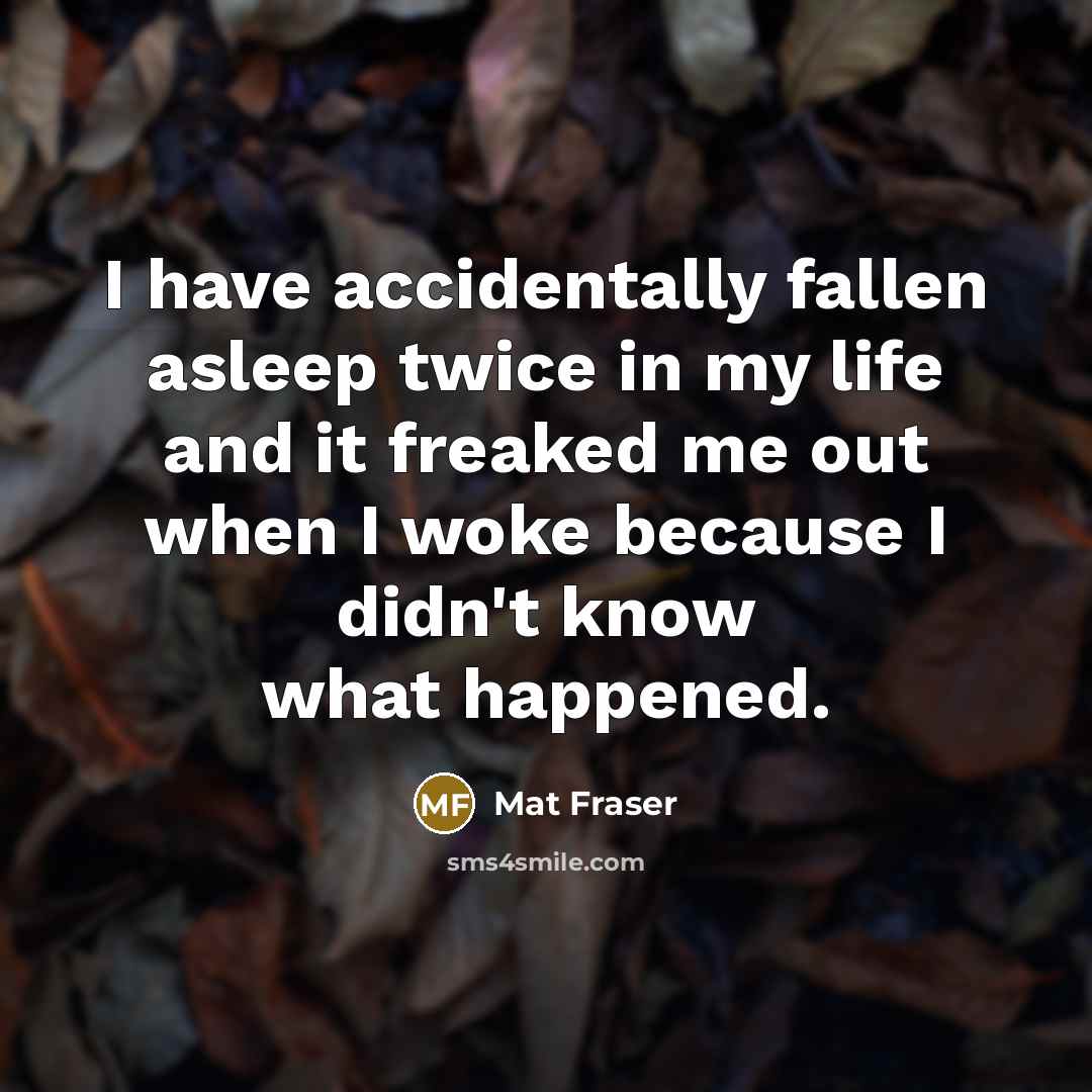 “I have accidentally fallen asleep twice in my life and it freaked me out when I woke because I didn't know what happened.” quote by Mat Fraser