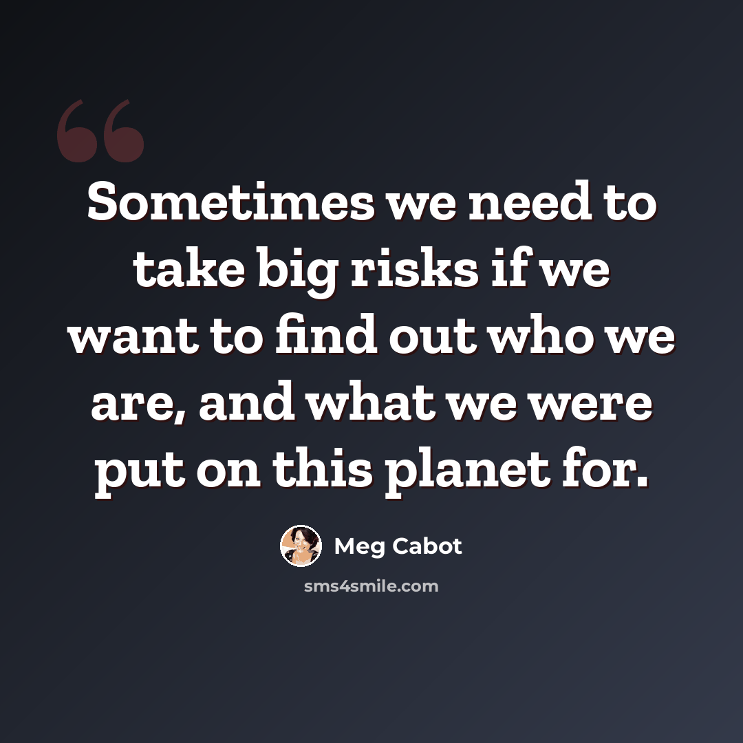 “Sometimes we need to take big risks if we want to find out who we are, and what we were put on this planet for.” quote by Meg Cabot