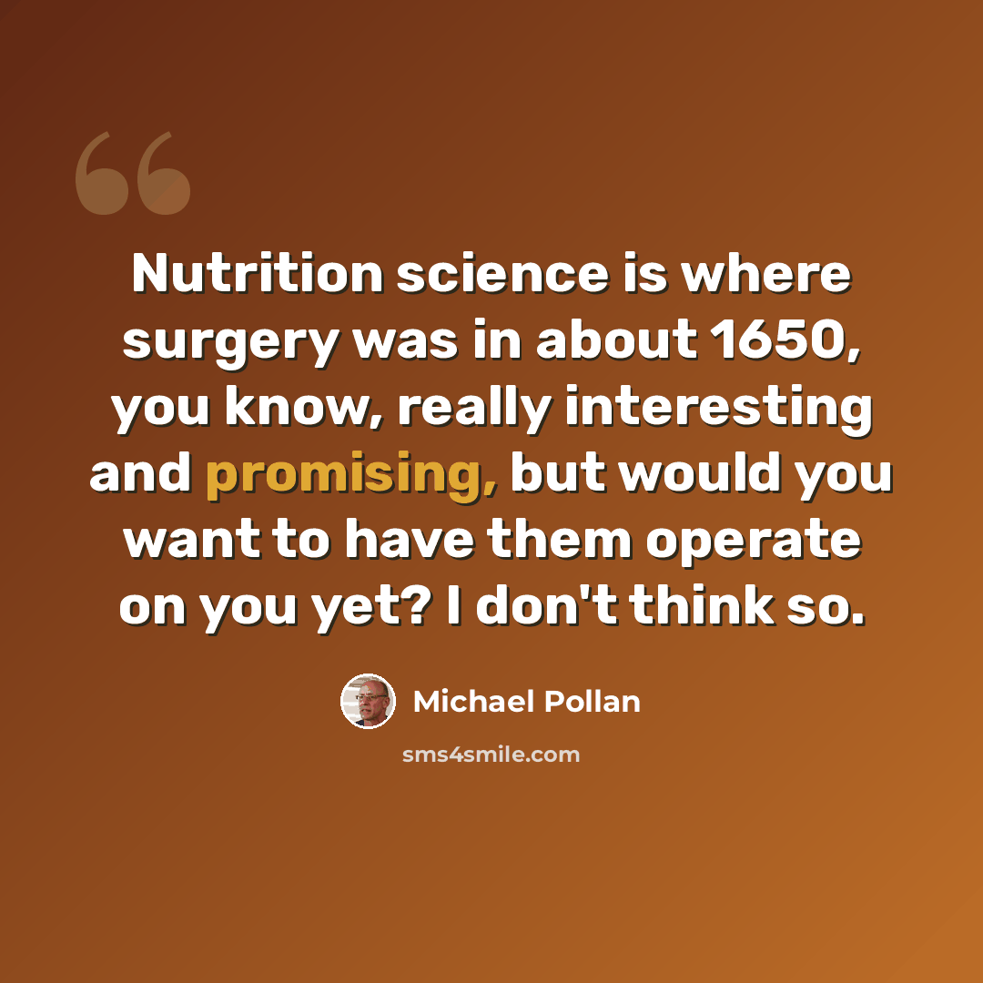 “Nutrition science is where surgery was in about 1650, you know, really interesting and promising, but would you want to have them operate on you yet? I don't think so.” quote by Michael Pollan
