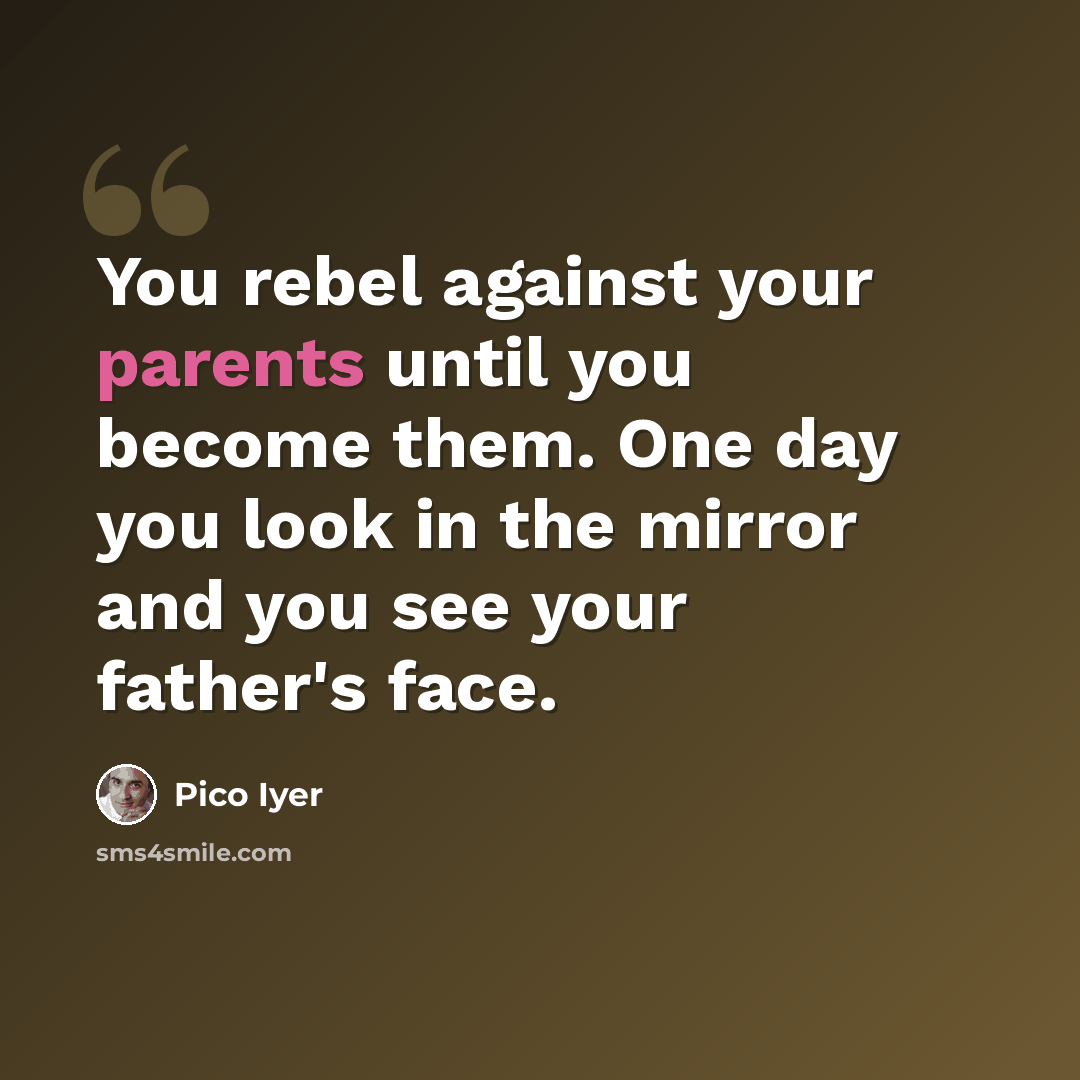 “You rebel against your parents until you become them. One day you look in the mirror and you see your father's face.” quote by Pico Iyer