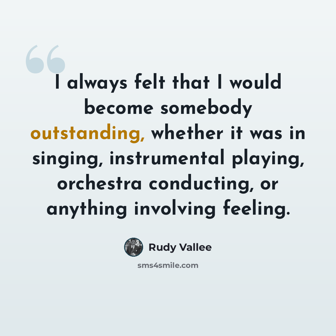 “I always felt that I would become somebody outstanding, whether it was in singing, instrumental playing, orchestra conducting, or anything involving feeling.” quote by Rudy Vallee