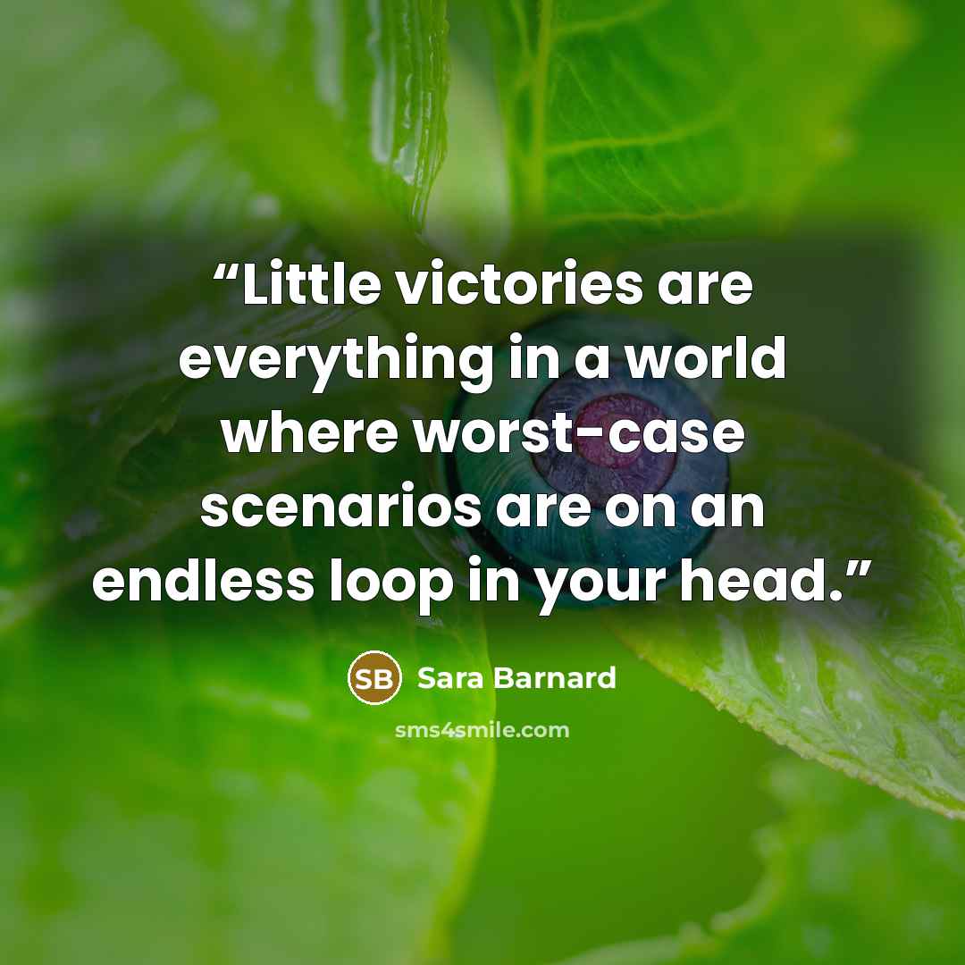 “Little victories are everything in a world where worst-case scenarios are on an endless loop in your head.” quote by Sara Barnard