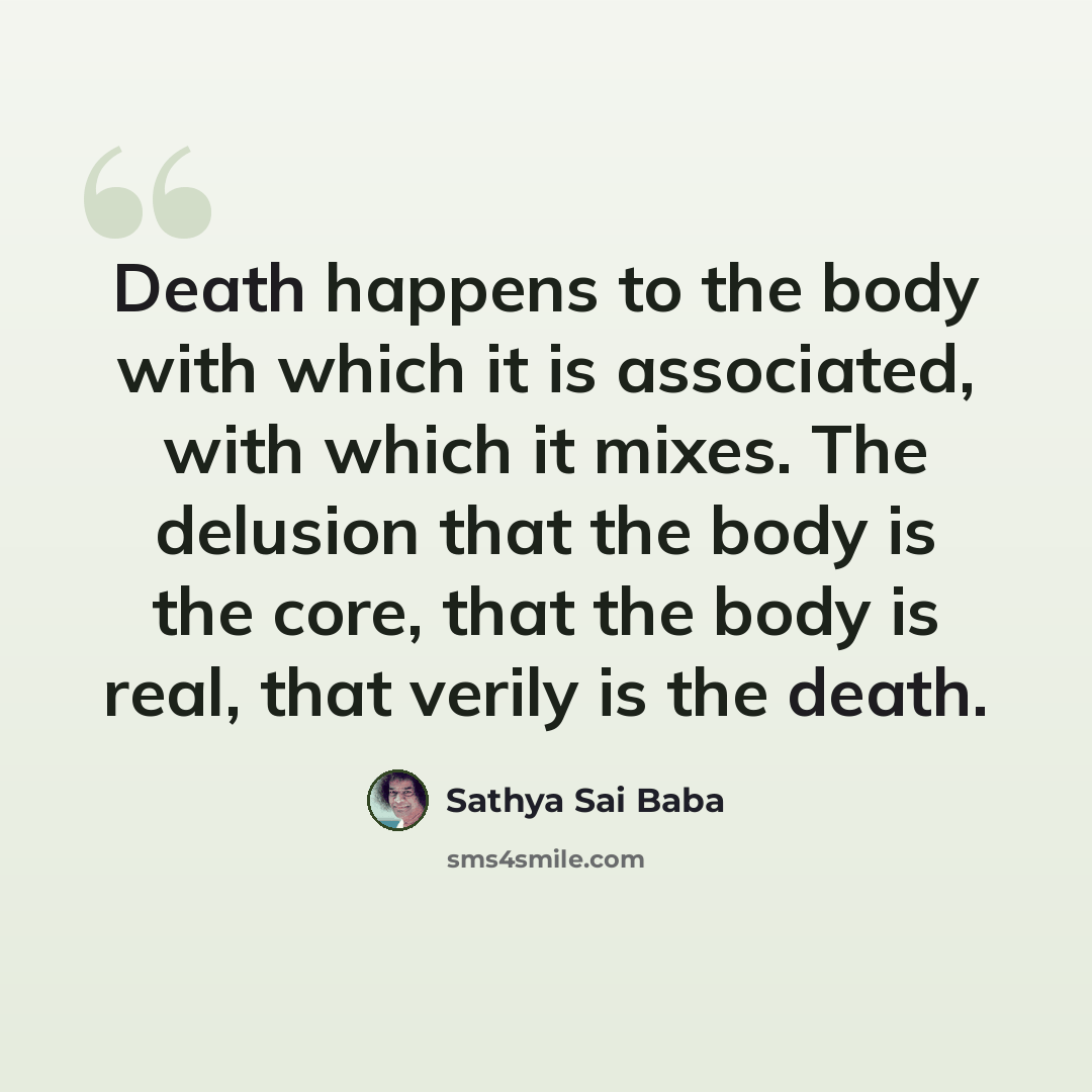“Death happens to the body with which it is associated, with which it mixes. The delusion that the body is the core, that the body is real, that verily is the death.” quote by Sathya Sai Baba