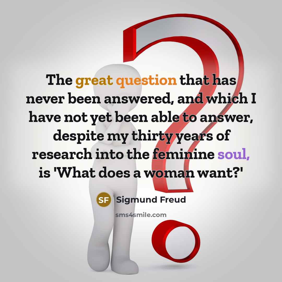 “The great question that has never been answered, and which I have not yet been able to answer, despite my thirty years of research into the feminine soul, is 'What does a woman want?'” quote by Sigmund Freud