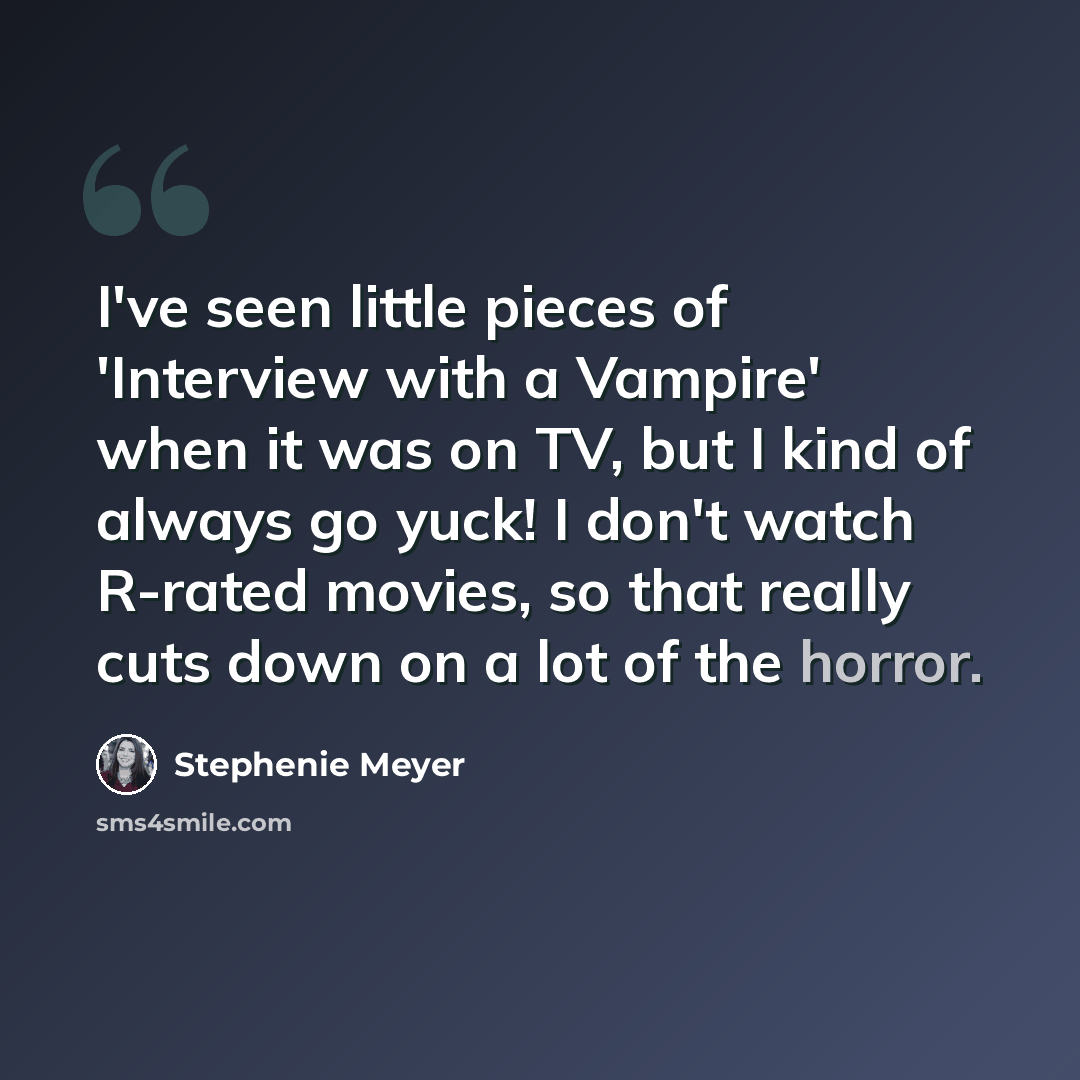 “I've seen little pieces of 'Interview with a Vampire' when it was on TV, but I kind of always go yuck! I don't watch R-rated movies, so that really cuts down on a lot of the horror.” quote by Stephenie Meyer