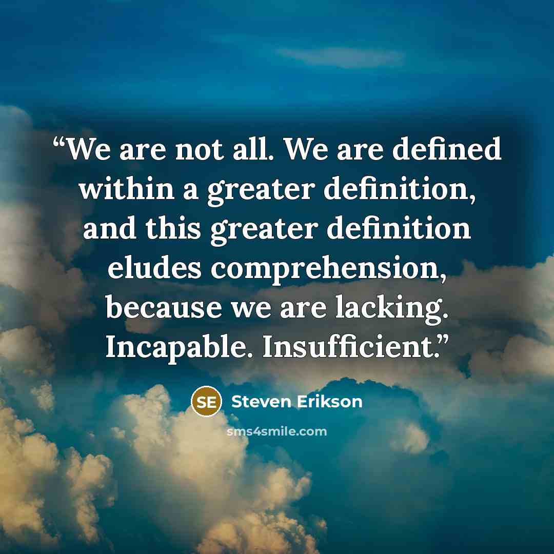 “We are not all. We are defined within a greater definition, and this greater definition eludes comprehension, because we are lacking. Incapable. Insufficient.” quote by Steven Erikson