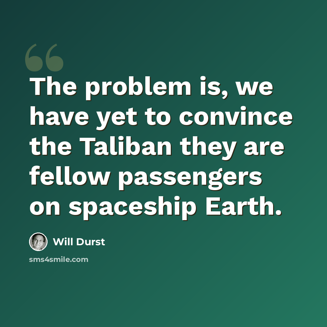 “The problem is, we have yet to convince the Taliban they are fellow passengers on spaceship Earth.” quote by Will Durst
