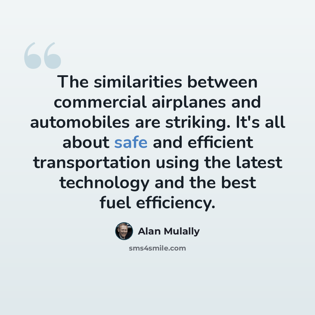 “The similarities between commercial airplanes and automobiles are striking. It's all about safe and efficient transportation using the latest technology and the best fuel efficiency.” quote by Alan Mulally