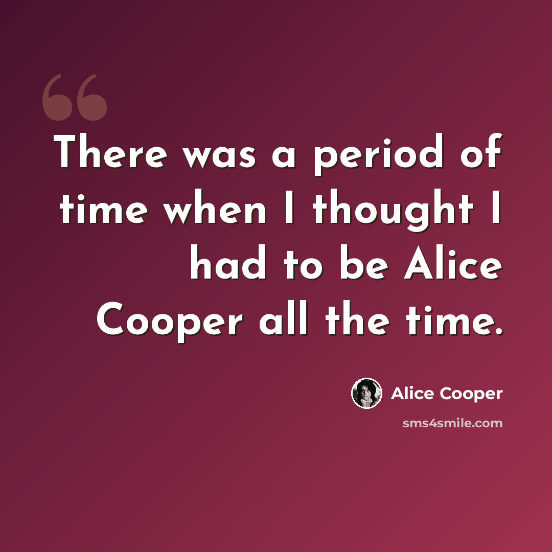 “There was a period of time when I thought I had to be Alice Cooper all the time.” quote by Alice Cooper