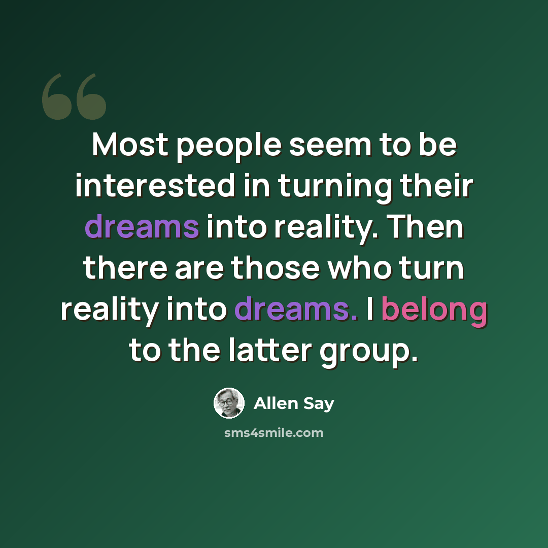 “Most people seem to be interested in turning their dreams into reality. Then there are those who turn reality into dreams. I belong to the latter group.” quote by Allen Say