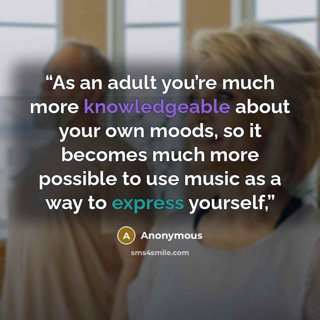 “As an adult you’re much more knowledgeable about your own moods, so it becomes much more possible to use music as a way to express yourself,” quote by Anonymous