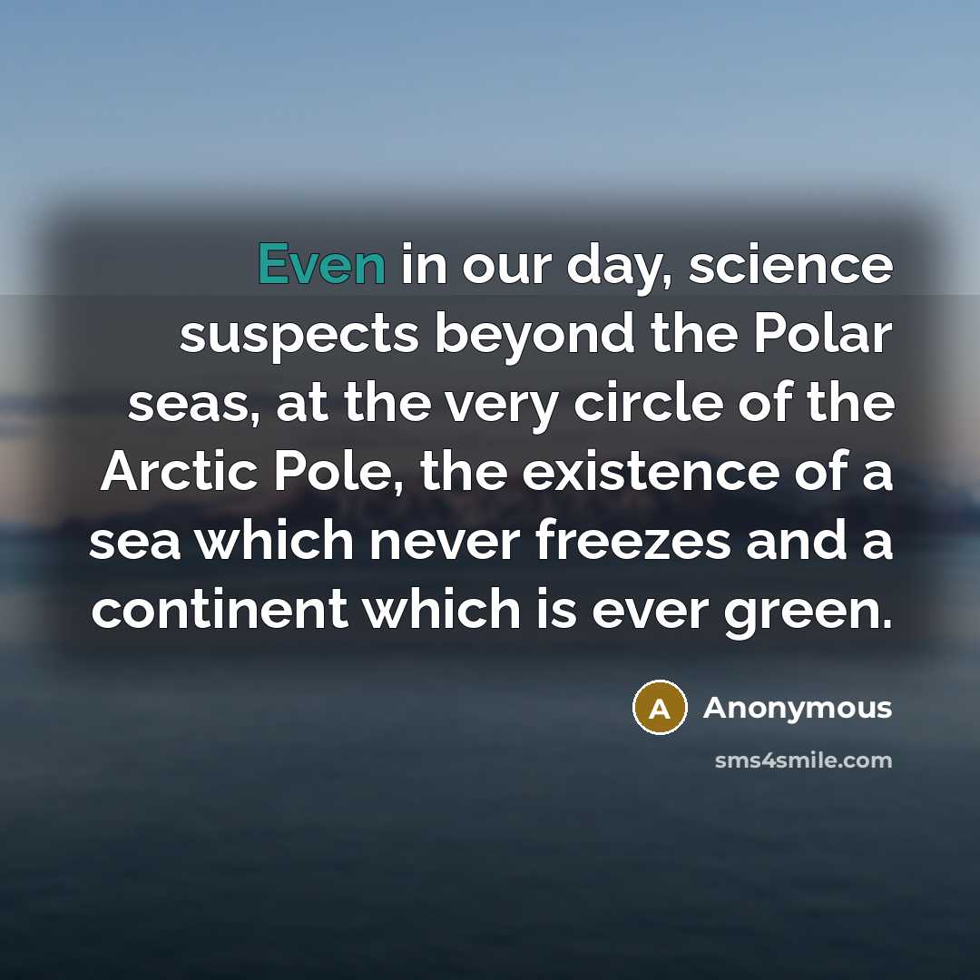 “Even in our day, science suspects beyond the Polar seas, at the very circle of the Arctic Pole, the existence of a sea which never freezes and a continent which is ever green.” quote by Anonymous