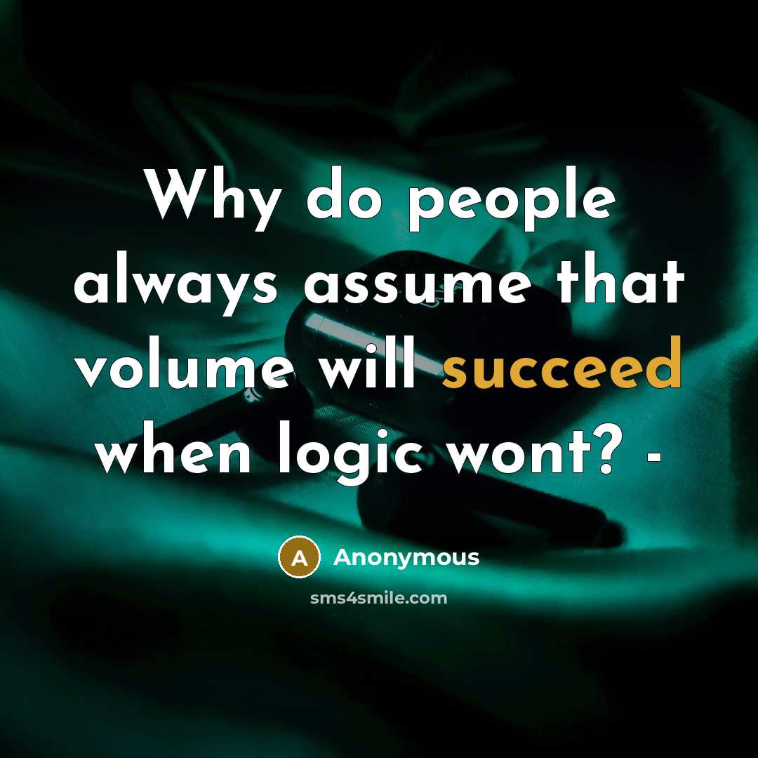 “Why do people always assume that volume will succeed when logic wont? -” quote by Anonymous