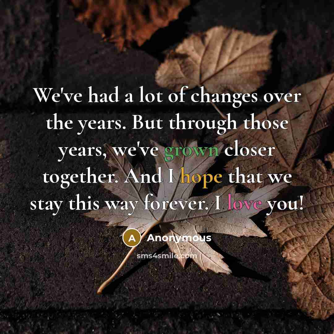 “We've had a lot of changes over the years. But through those years, we've grown closer together. And I hope that we stay this way forever. I love you!” quote by Anonymous