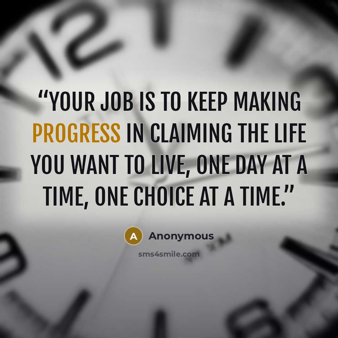 “Your job is to keep making progress in claiming the life you want to live, one day at a time, one choice at a time.” quote by Anonymous