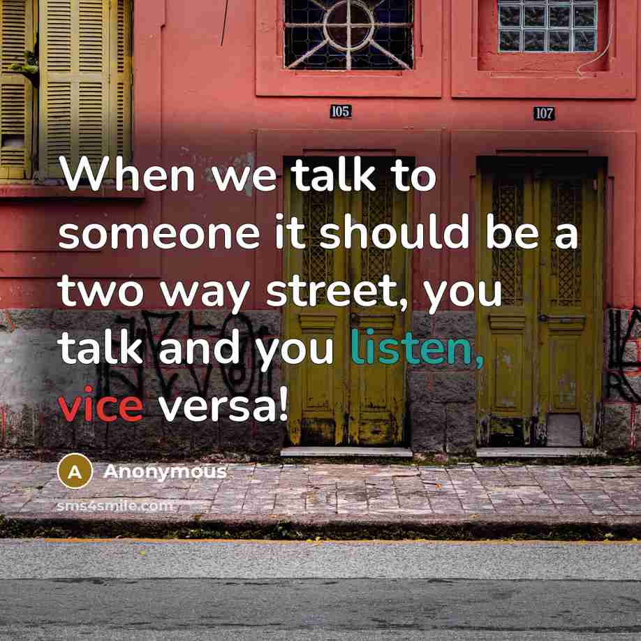 “When we talk to someone it should be a two way street, you talk and you listen, vice versa!” quote by Anonymous