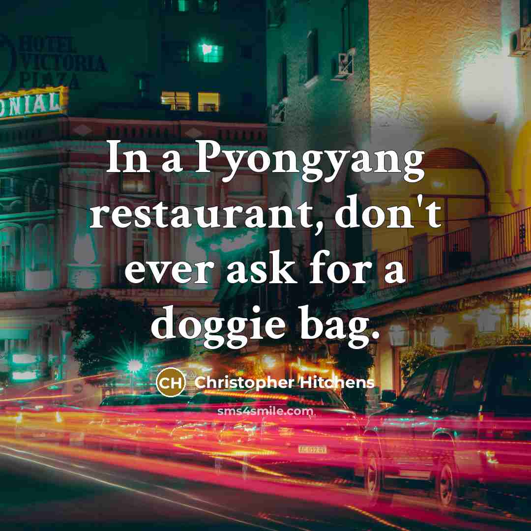 “In a Pyongyang restaurant, don't ever ask for a doggie bag.” quote by Christopher Hitchens
