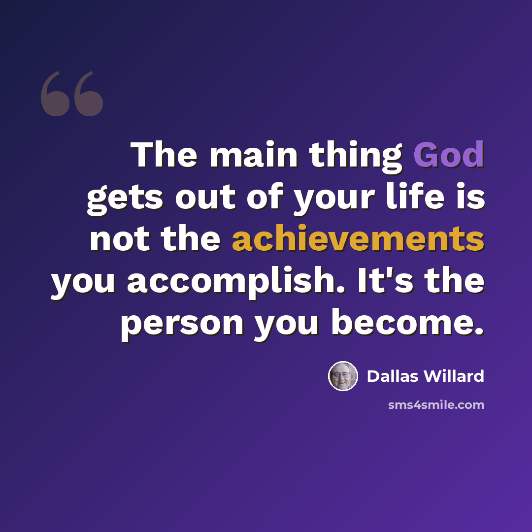 “The main thing God gets out of your life is not the achievements you accomplish. It's the person you become.” quote by Dallas Willard
