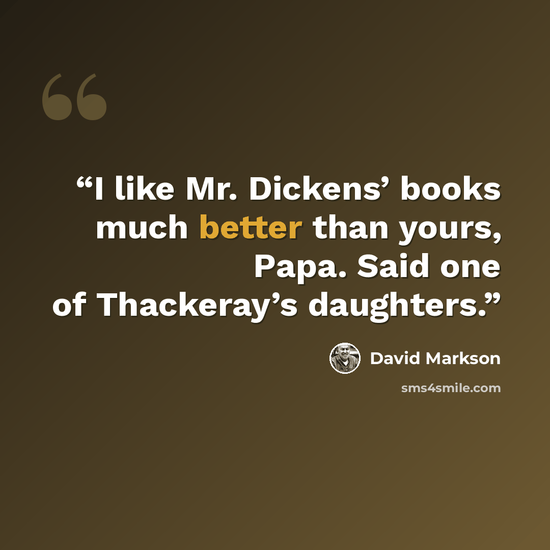 “I like Mr. Dickens’ books much better than yours, Papa. Said one of Thackeray’s daughters.” quote by David Markson