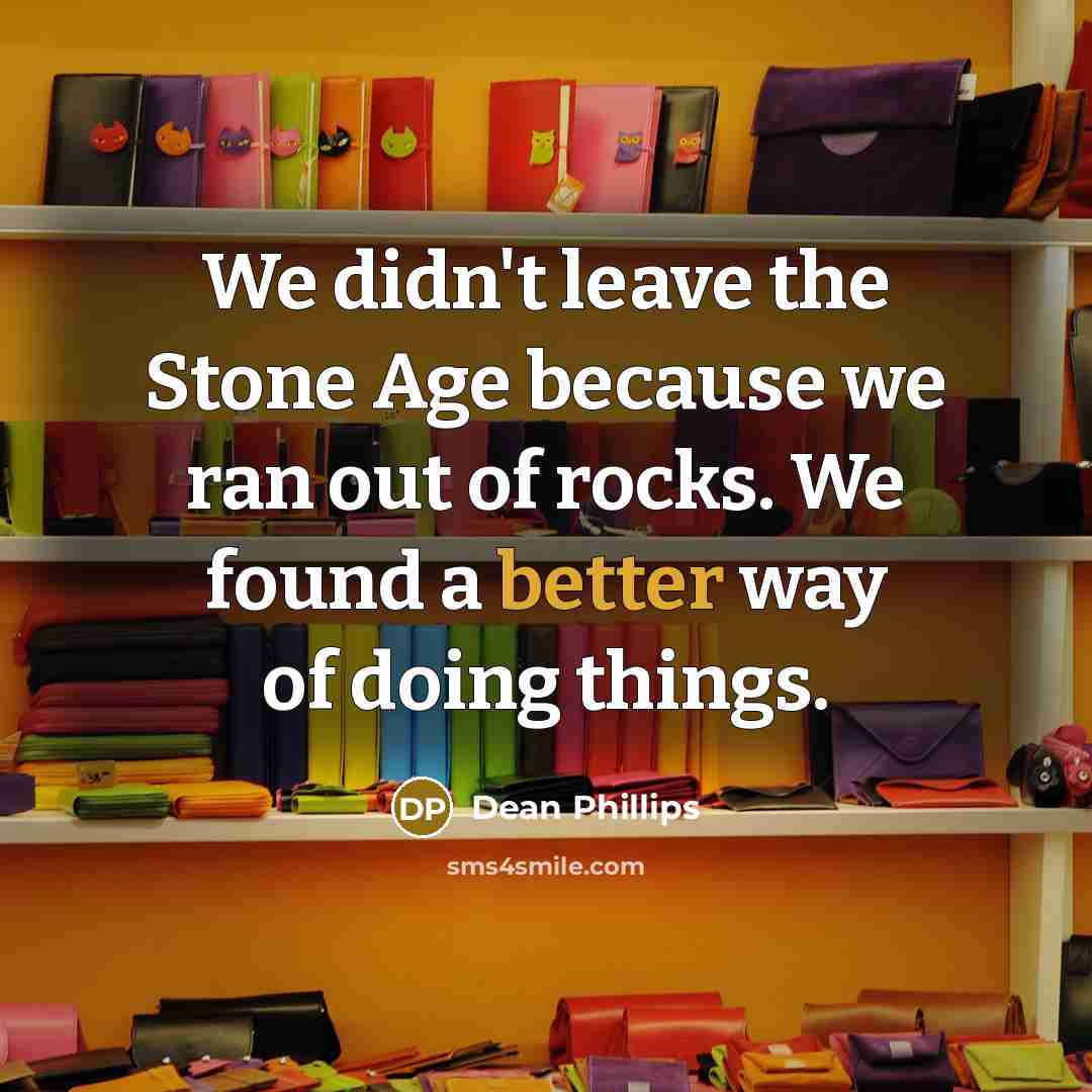 “We didn't leave the Stone Age because we ran out of rocks. We found a better way of doing things.” quote by Dean Phillips